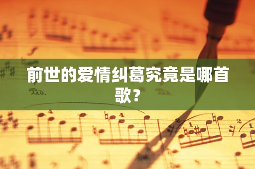 前世的爱情纠葛究竟是哪首歌？