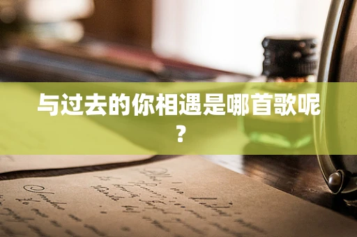与过去的你相遇是哪首歌呢？