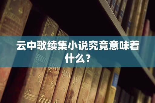 云中歌续集小说究竟意味着什么？