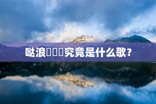 哒浪嘚嘚嘚究竟是什么歌？