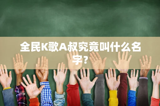 全民K歌A叔究竟叫什么名字？