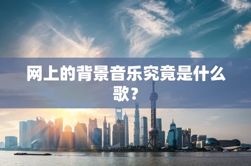 网上的背景音乐究竟是什么歌？