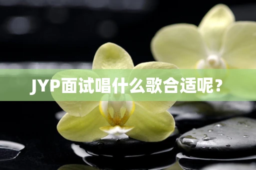 JYP面试唱什么歌合适呢？