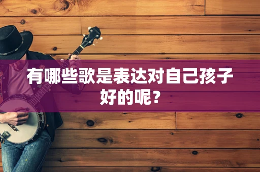 有哪些歌是表达对自己孩子好的呢？
