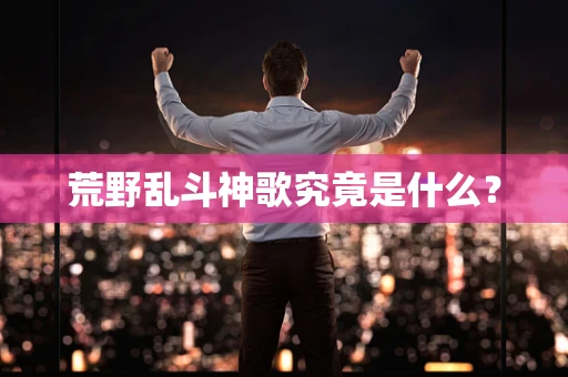 荒野乱斗神歌究竟是什么？