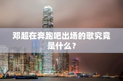 邓超在奔跑吧出场的歌究竟是什么？