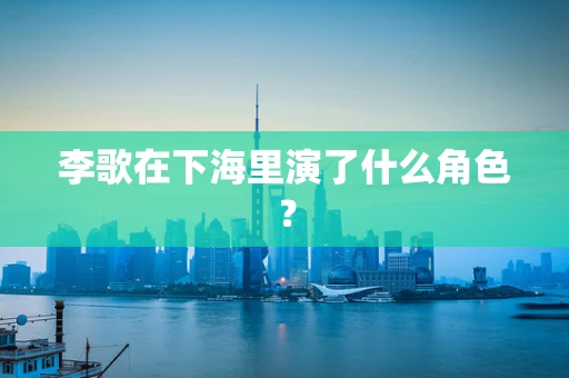 李歌在下海里演了什么角色？