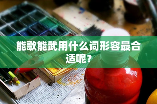 能歌能武用什么词形容最合适呢？