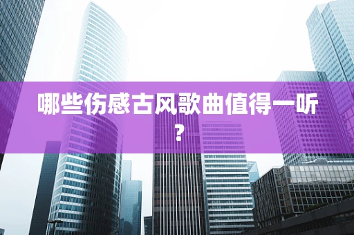哪些伤感古风歌曲值得一听？