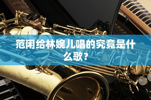 范闲给林婉儿唱的究竟是什么歌？