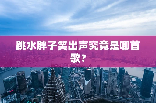 跳水胖子笑出声究竟是哪首歌？