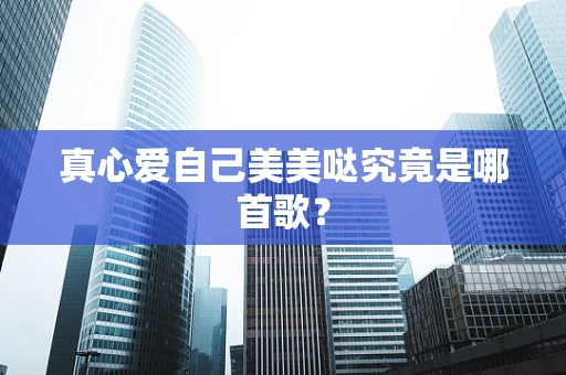 真心爱自己美美哒究竟是哪首歌？