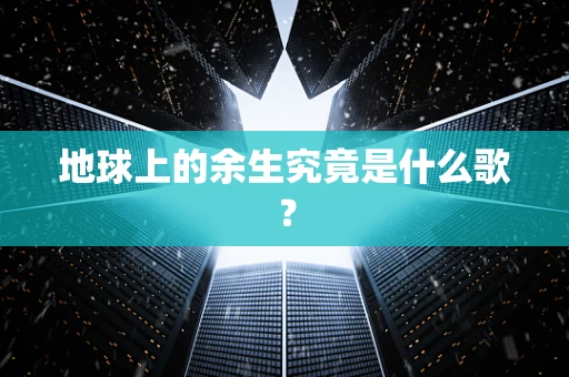 地球上的余生究竟是什么歌？