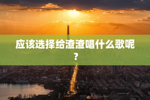 应该选择给渣渣唱什么歌呢？
