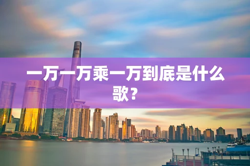一万一万乘一万到底是什么歌？