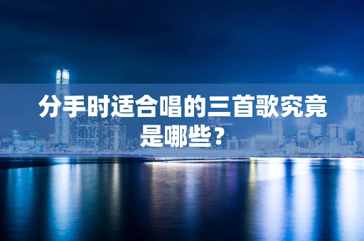 分手时适合唱的三首歌究竟是哪些？