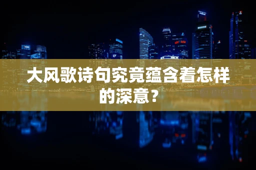 大风歌诗句究竟蕴含着怎样的深意？