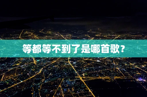 等都等不到了是哪首歌？