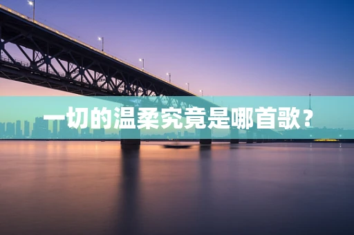 一切的温柔究竟是哪首歌？