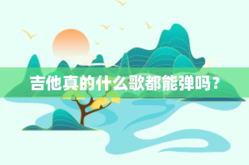 吉他真的什么歌都能弹吗？