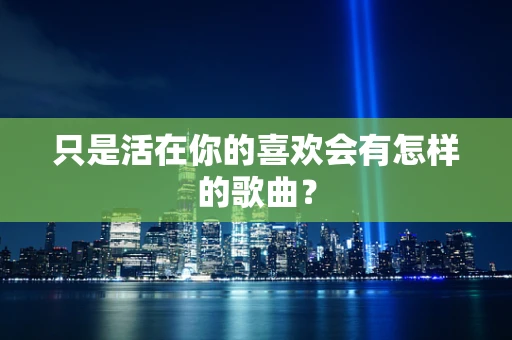 只是活在你的喜欢会有怎样的歌曲？