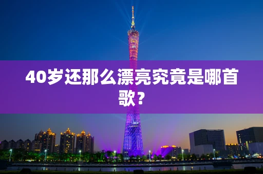 40岁还那么漂亮究竟是哪首歌？