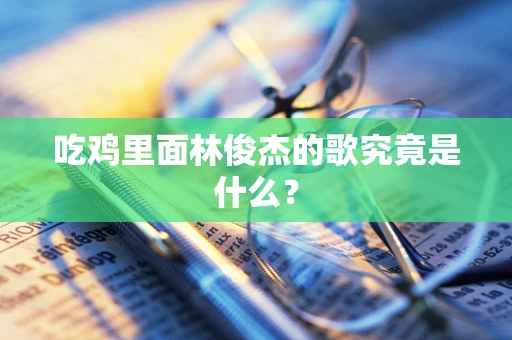 吃鸡里面林俊杰的歌究竟是什么？