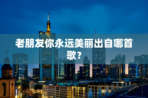 老朋友你永远美丽出自哪首歌？