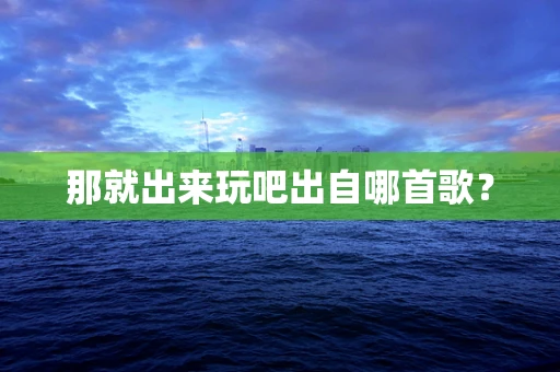 那就出来玩吧出自哪首歌？
