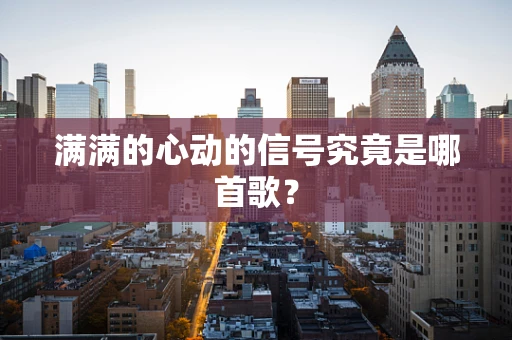 满满的心动的信号究竟是哪首歌？