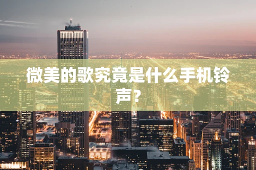 微美的歌究竟是什么手机铃声？