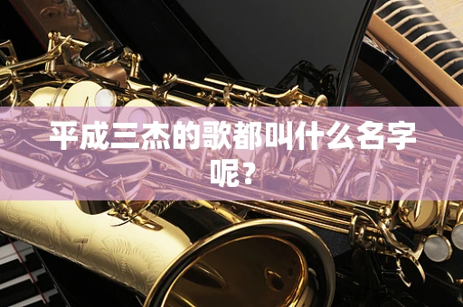 平成三杰的歌都叫什么名字呢？