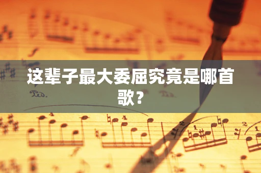 这辈子最大委屈究竟是哪首歌？
