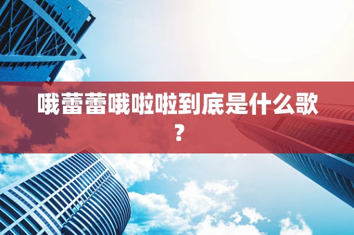 哦蕾蕾哦啦啦到底是什么歌？