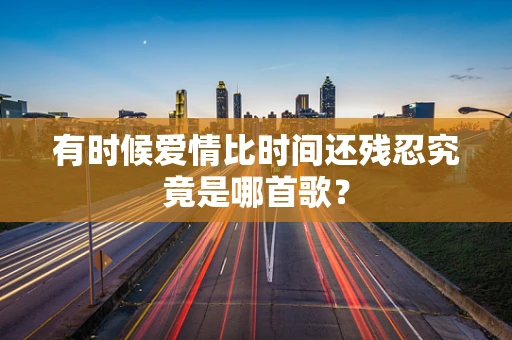 有时候爱情比时间还残忍究竟是哪首歌？