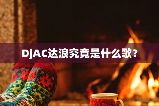 DjAC达浪究竟是什么歌？