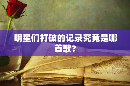 明星们打破的记录究竟是哪首歌？