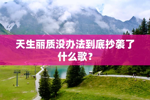 天生丽质没办法到底抄袭了什么歌？