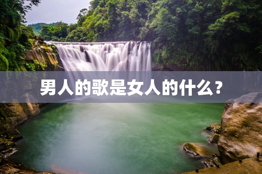 男人的歌是女人的什么？