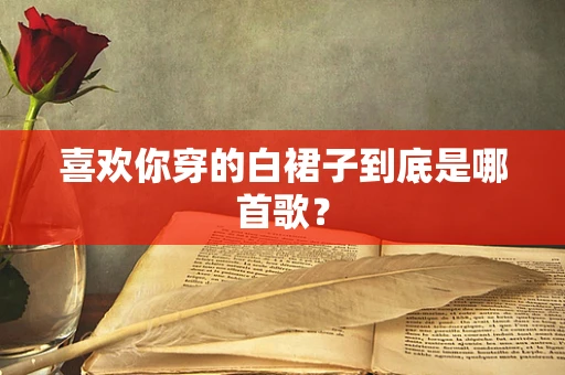 喜欢你穿的白裙子到底是哪首歌？