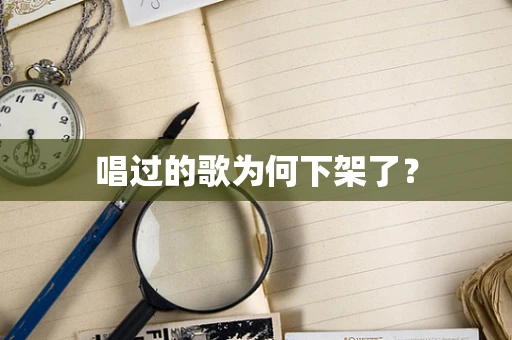唱过的歌为何下架了？