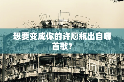 想要变成你的许愿瓶出自哪首歌？