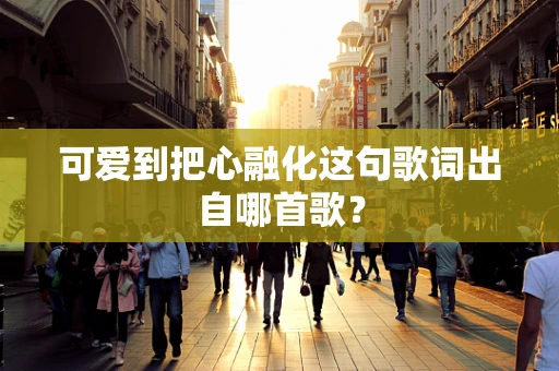 可爱到把心融化这句歌词出自哪首歌？