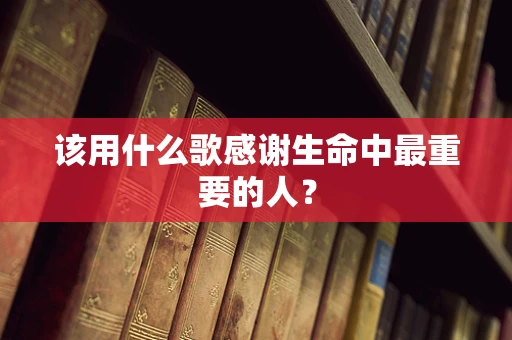 该用什么歌感谢生命中最重要的人？