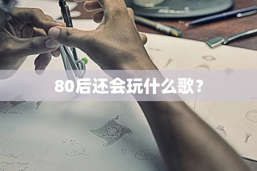 80后还会玩什么歌？