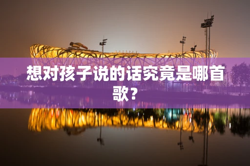 想对孩子说的话究竟是哪首歌？