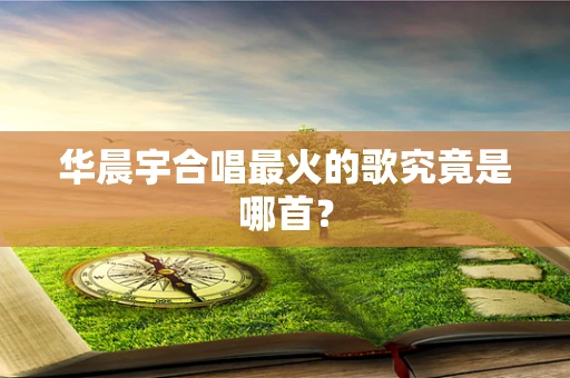 华晨宇合唱最火的歌究竟是哪首？