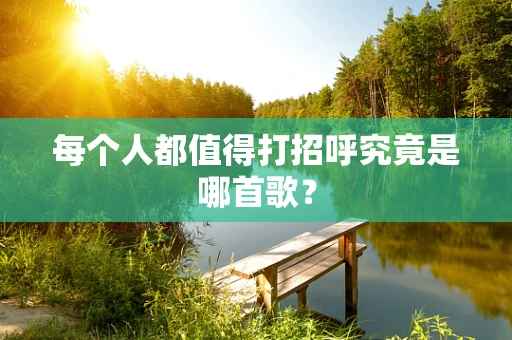 每个人都值得打招呼究竟是哪首歌？