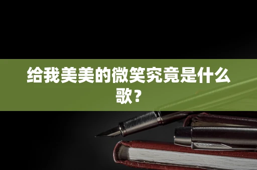 给我美美的微笑究竟是什么歌？