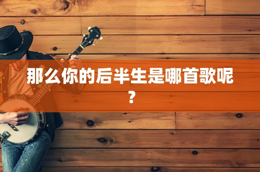 那么你的后半生是哪首歌呢？